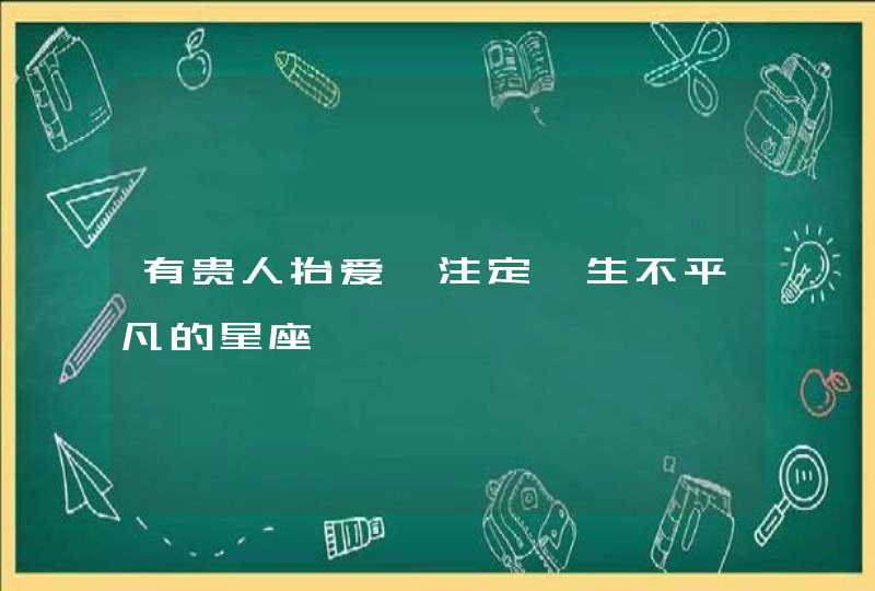 有贵人抬爱 注定一生不平凡的星座